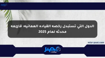 الدول التي تستبدل رخصة القيادة العمانية: قائمة محدثة لعام 2025